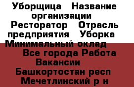 Уборщица › Название организации ­ Ресторатор › Отрасль предприятия ­ Уборка › Минимальный оклад ­ 8 000 - Все города Работа » Вакансии   . Башкортостан респ.,Мечетлинский р-н